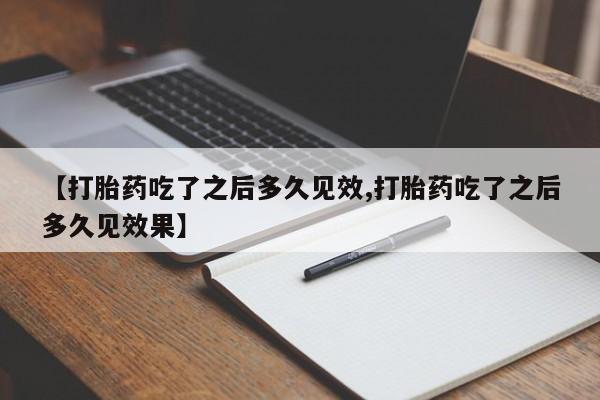 打胎药网上购买【打胎药吃了之后多久见效,打胎药吃了之后多久见效果】