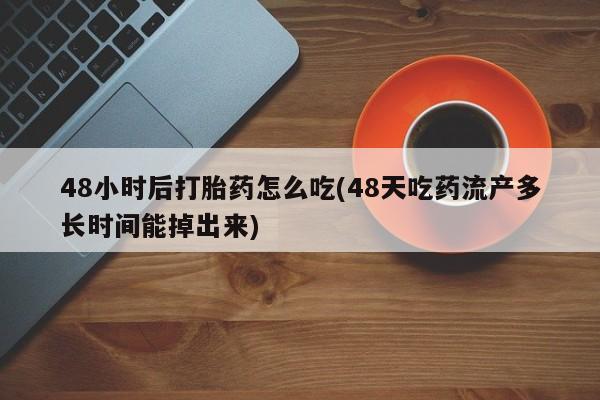 打胎药网上购买48小时后打胎药怎么吃(48天吃药流产多长时间能掉出来)