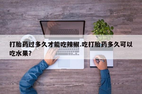 打胎药网上购买打胎药过多久才能吃辣椒.吃打胎药多久可以吃水果？