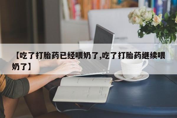 打胎药网上购买【吃了打胎药已经喂奶了,吃了打胎药继续喂奶了】