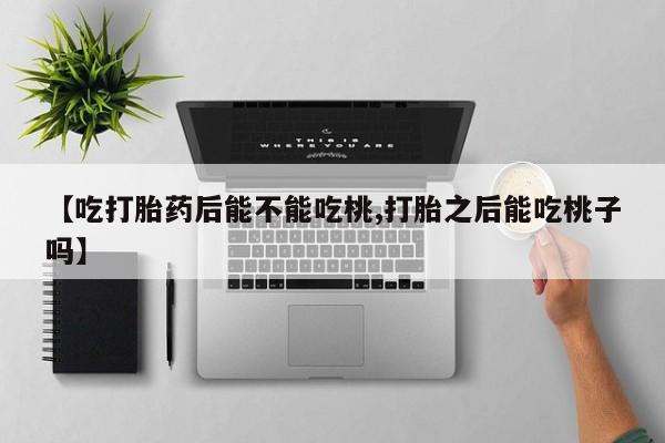 打胎药网上购买【吃打胎药后能不能吃桃,打胎之后能吃桃子吗】