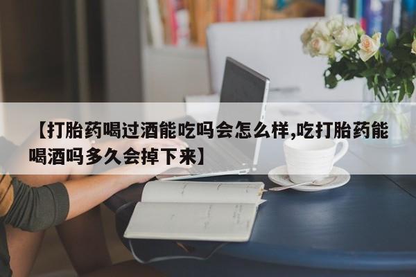 打胎药网上购买【打胎药喝过酒能吃吗会怎么样,吃打胎药能喝酒吗多久会掉下来】