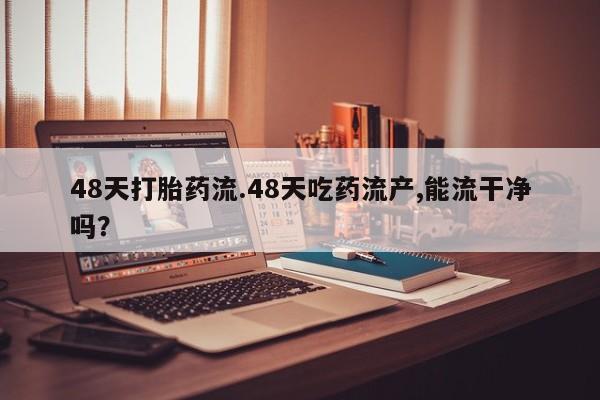 打胎药网上购买48天打胎药流.48天吃药流产,能流干净吗？