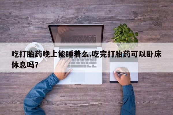 打胎药网上购买吃打胎药晚上能睡着么.吃完打胎药可以卧床休息吗？
