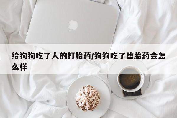 打胎药网上购买给狗狗吃了人的打胎药/狗狗吃了堕胎药会怎么样
