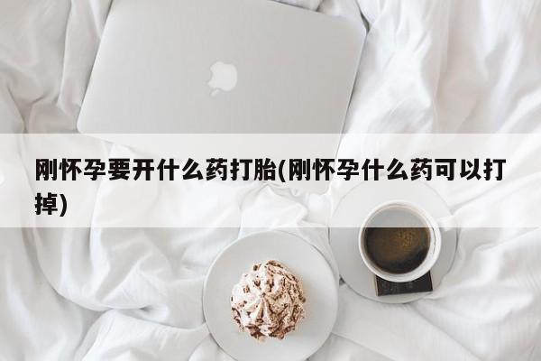打胎药网上购买刚怀孕要开什么药打胎(刚怀孕什么药可以打掉)