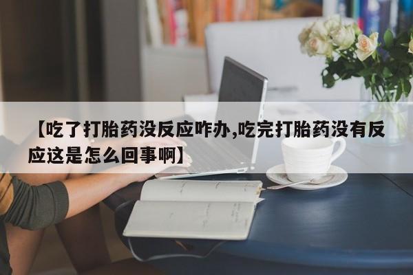打胎药网上购买【吃了打胎药没反应咋办,吃完打胎药没有反应这是怎么回事啊】