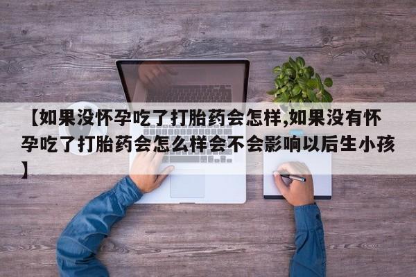 打胎药网上购买【如果没怀孕吃了打胎药会怎样,如果没有怀孕吃了打胎药会怎么样会不会影响以后生小孩】