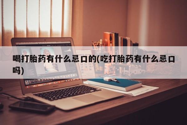 打胎药网上购买喝打胎药有什么忌口的(吃打胎药有什么忌口吗)