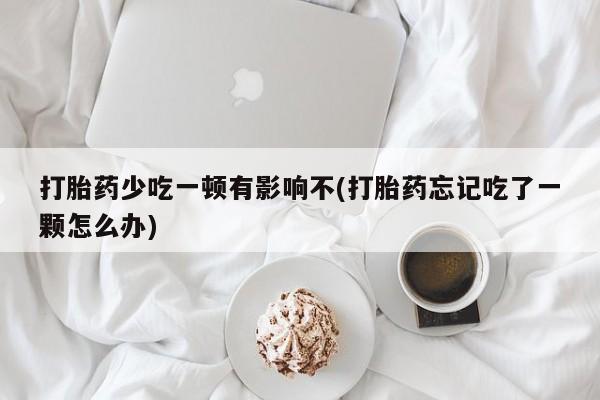 打胎药网上购买打胎药少吃一顿有影响不(打胎药忘记吃了一颗怎么办)