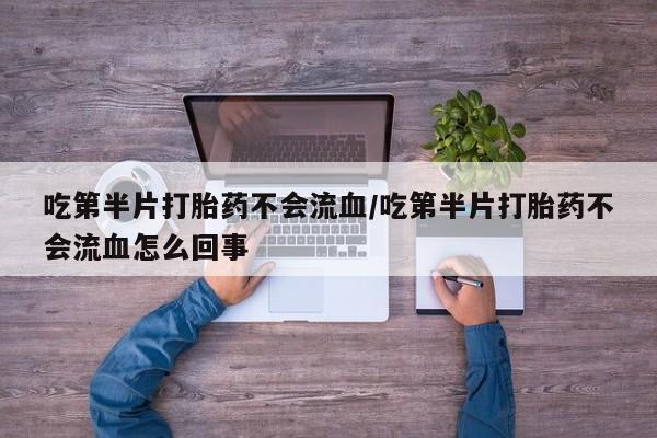 打胎药网上购买吃第半片打胎药不会流血/吃第半片打胎药不会流血怎么回事