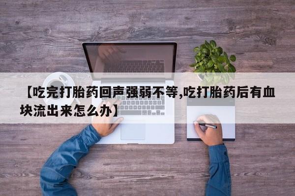 打胎药网上购买【吃完打胎药回声强弱不等,吃打胎药后有血块流出来怎么办】