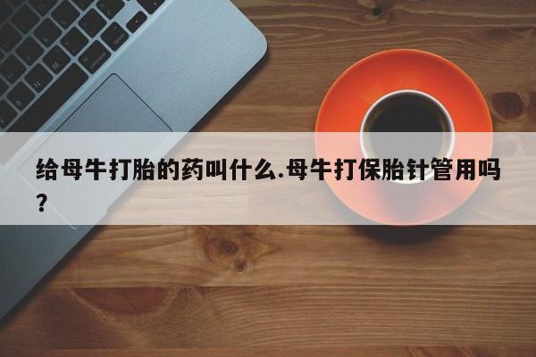 打胎药网上购买给母牛打胎的药叫什么.母牛打保胎针管用吗？