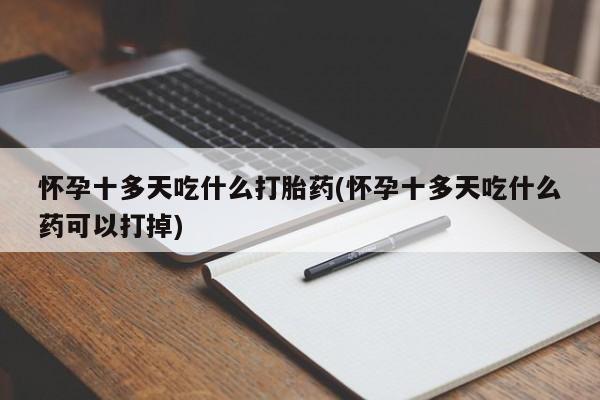 打胎药网上购买怀孕十多天吃什么打胎药(怀孕十多天吃什么药可以打掉)