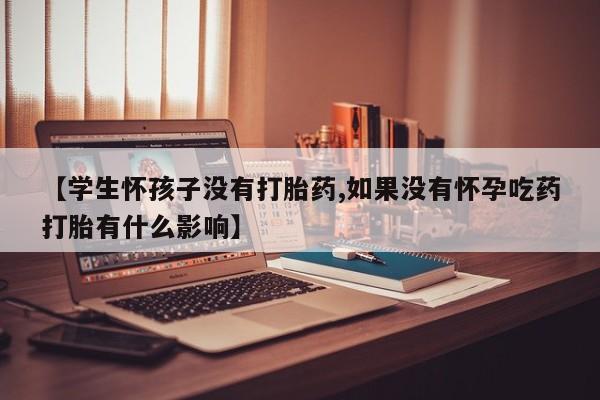 打胎药网上购买【学生怀孩子没有打胎药,如果没有怀孕吃药打胎有什么影响】