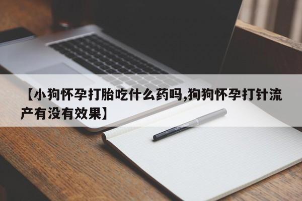 打胎药网上购买【小狗怀孕打胎吃什么药吗,狗狗怀孕打针流产有没有效果】