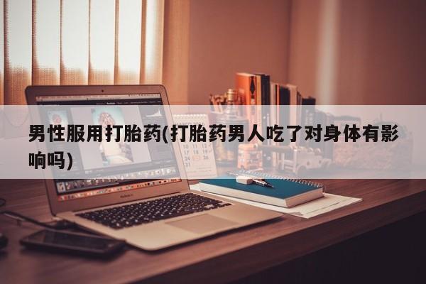 打胎药网上购买男性服用打胎药(打胎药男人吃了对身体有影响吗)