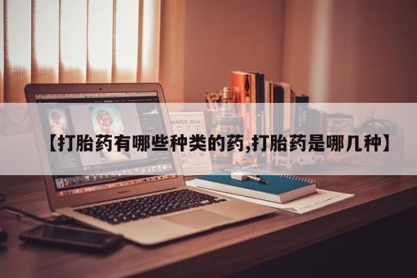 打胎药网上购买【打胎药有哪些种类的药,打胎药是哪几种】
