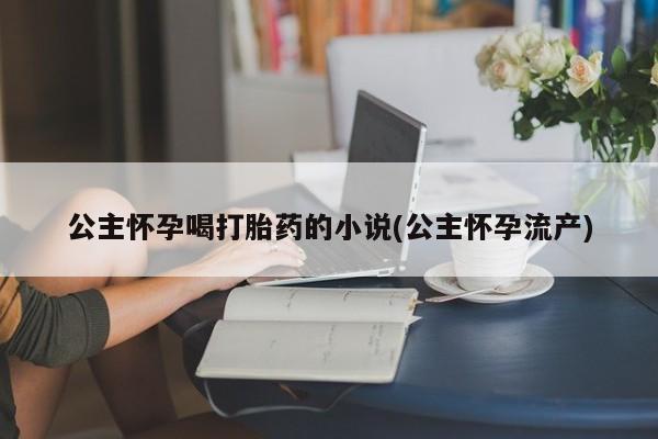 打胎药网上购买公主怀孕喝打胎药的小说(公主怀孕流产)