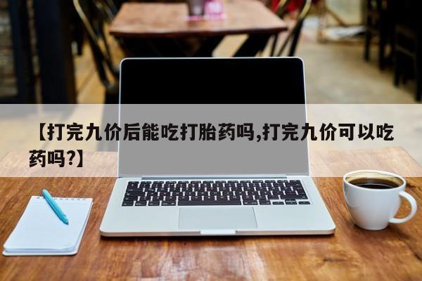 打胎药网上购买【打完九价后能吃打胎药吗,打完九价可以吃药吗?】