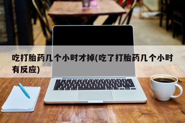 打胎药网上购买吃打胎药几个小时才掉(吃了打胎药几个小时有反应)