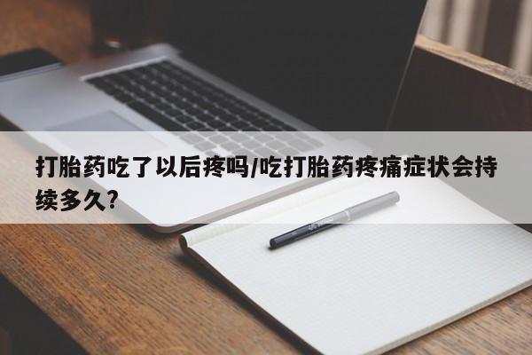 打胎药网上购买打胎药吃了以后疼吗/吃打胎药疼痛症状会持续多久?