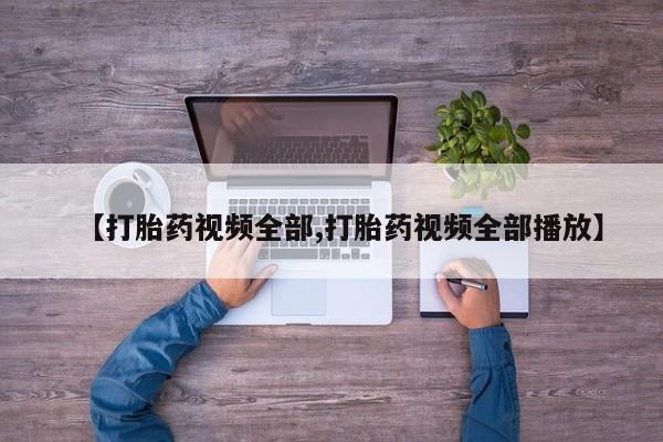 打胎药网上购买【打胎药视频全部,打胎药视频全部播放】