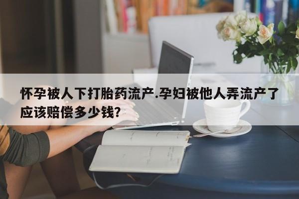 打胎药网上购买怀孕被人下打胎药流产.孕妇被他人弄流产了应该赔偿多少钱？