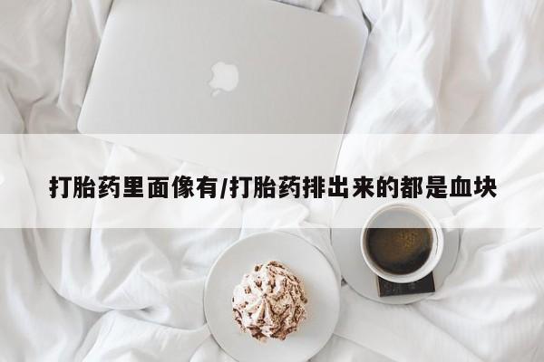 打胎药网上购买打胎药里面像有/打胎药排出来的都是血块
