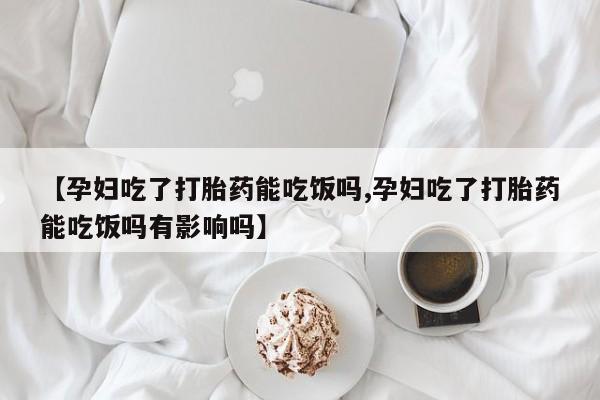 打胎药网上购买【孕妇吃了打胎药能吃饭吗,孕妇吃了打胎药能吃饭吗有影响吗】