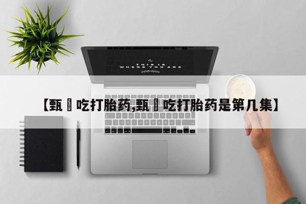 打胎药网上购买【甄嬛吃打胎药,甄嬛吃打胎药是第几集】