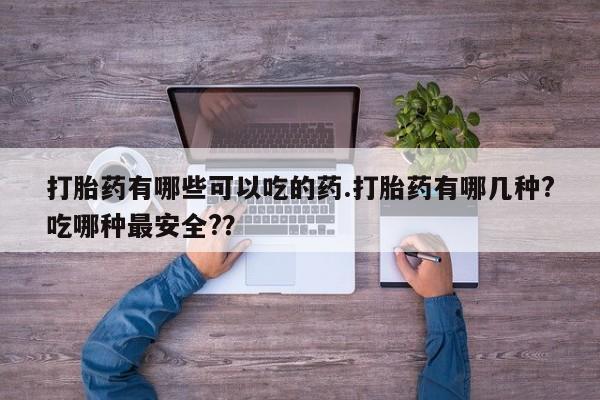 打胎药网上购买打胎药有哪些可以吃的药.打胎药有哪几种?吃哪种最安全?？