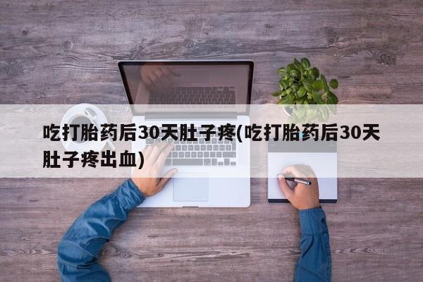 打胎药网上购买吃打胎药后30天肚子疼(吃打胎药后30天肚子疼出血)