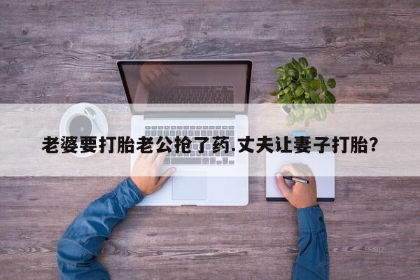 打胎药网上购买老婆要打胎老公抢了药.丈夫让妻子打胎？