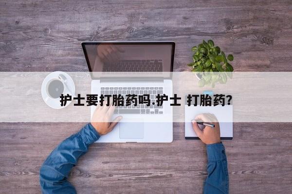 打胎药网上购买护士要打胎药吗.护士 打胎药？