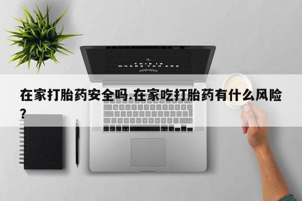 打胎药网上购买在家打胎药安全吗.在家吃打胎药有什么风险？