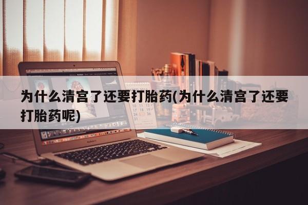 打胎药网上购买为什么清宫了还要打胎药(为什么清宫了还要打胎药呢)