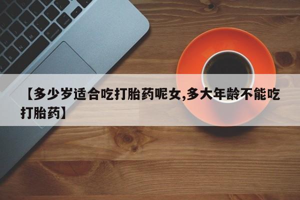 打胎药网上购买【多少岁适合吃打胎药呢女,多大年龄不能吃打胎药】