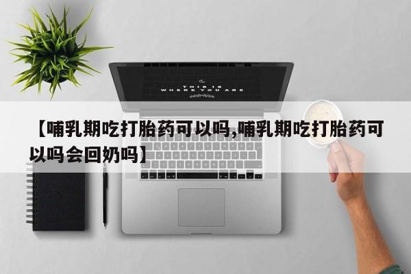 打胎药网上购买【哺乳期吃打胎药可以吗,哺乳期吃打胎药可以吗会回奶吗】
