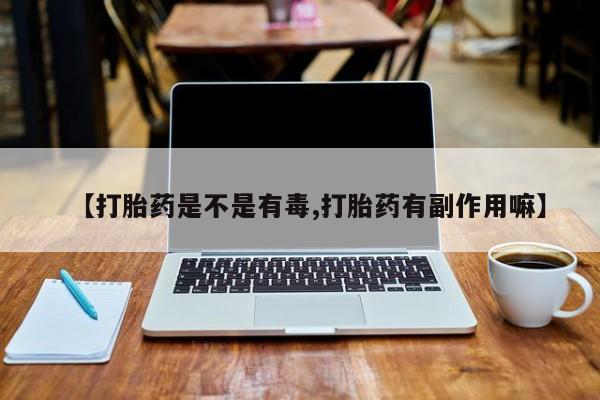 打胎药网上购买【打胎药是不是有毒,打胎药有副作用嘛】