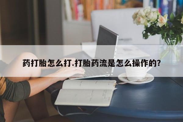 打胎药网上购买药打胎怎么打.打胎药流是怎么操作的？