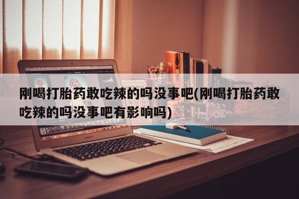 打胎药网上购买刚喝打胎药敢吃辣的吗没事吧(刚喝打胎药敢吃辣的吗没事吧有影响吗)