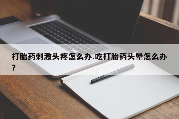 打胎药网上购买打胎药刺激头疼怎么办.吃打胎药头晕怎么办？