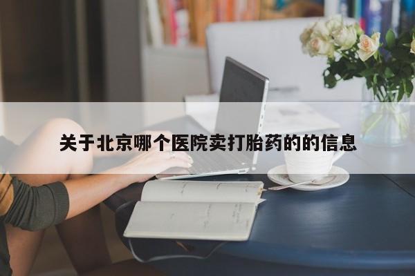打胎药网上购买关于北京哪个医院卖打胎药的的信息