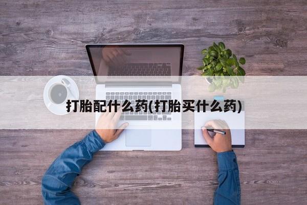 打胎药网上购买打胎配什么药(打胎买什么药)