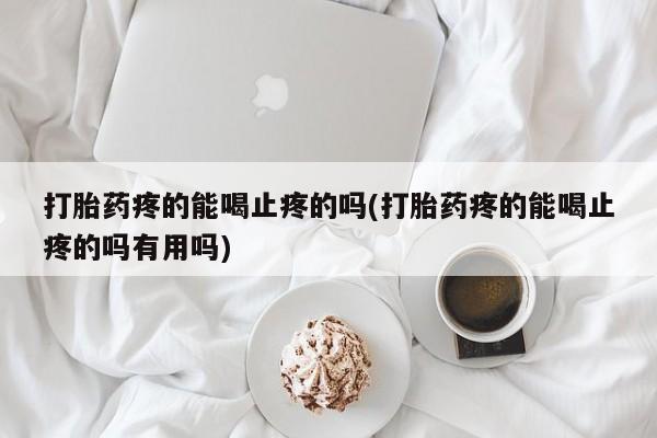 打胎药网上购买打胎药疼的能喝止疼的吗(打胎药疼的能喝止疼的吗有用吗)