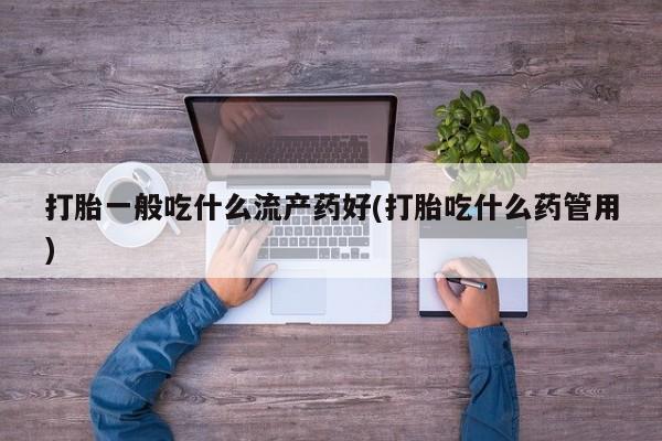 打胎药网上购买打胎一般吃什么流产药好(打胎吃什么药管用)