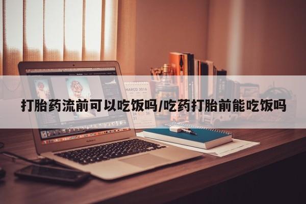 打胎药网上购买打胎药流前可以吃饭吗/吃药打胎前能吃饭吗