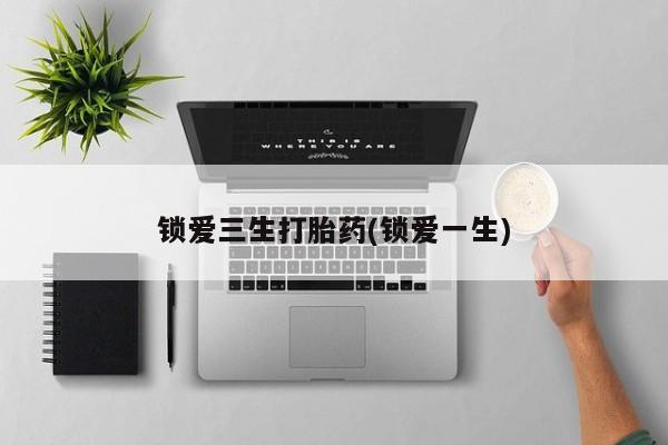 打胎药网上购买锁爱三生打胎药(锁爱一生)