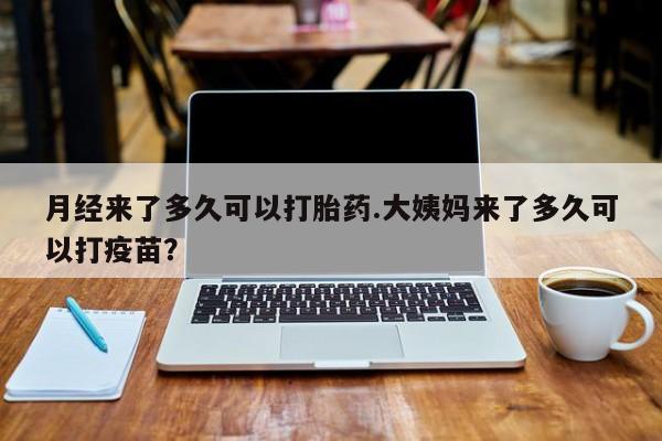 打胎药网上购买月经来了多久可以打胎药.大姨妈来了多久可以打疫苗？